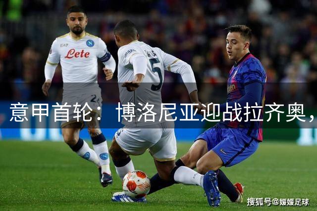 意甲首轮：博洛尼亚迎战拉齐奥，双方首发名单出炉