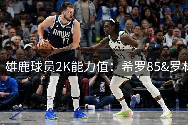 雄鹿球员2K能力值：希罗85&罗林斯80全队唯二80+ 库兹马77